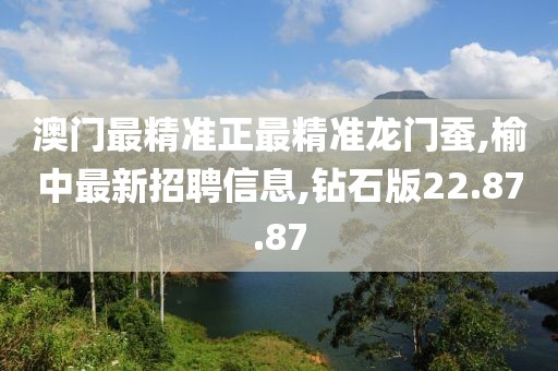澳门最精准正最精准龙门蚕,榆中最新招聘信息,钻石版22.87.87