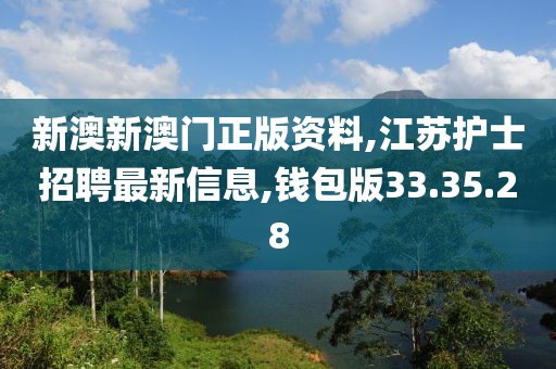 新澳新澳门正版资料,江苏护士招聘最新信息,钱包版33.35.28