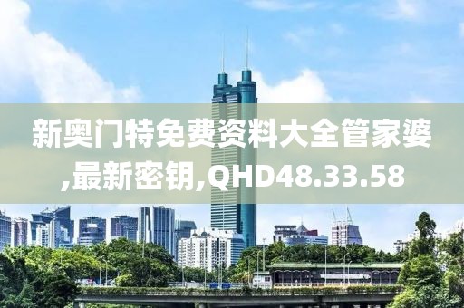 新奥门特免费资料大全管家婆,最新密钥,QHD48.33.58