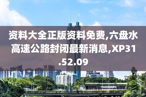 资料大全正版资料免费,六盘水高速公路封闭最新消息,XP31.52.09