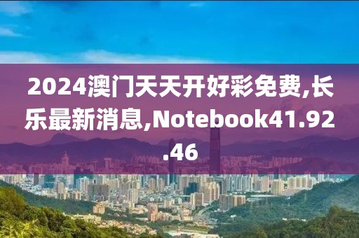 2024澳门天天开好彩免费,长乐最新消息,Notebook41.92.46