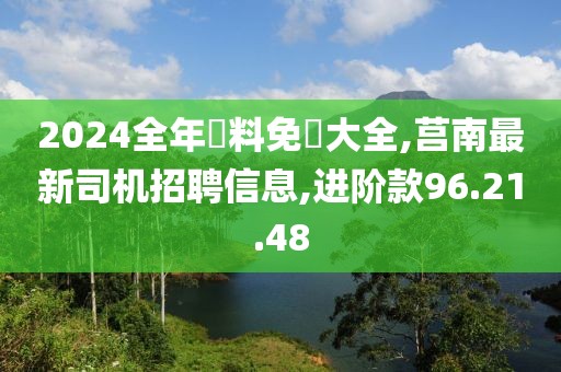 2024全年資料免費大全,莒南最新司机招聘信息,进阶款96.21.48
