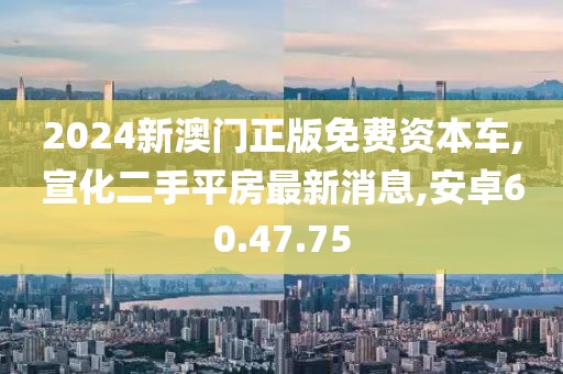 2024新澳门正版免费资本车,宣化二手平房最新消息,安卓60.47.75