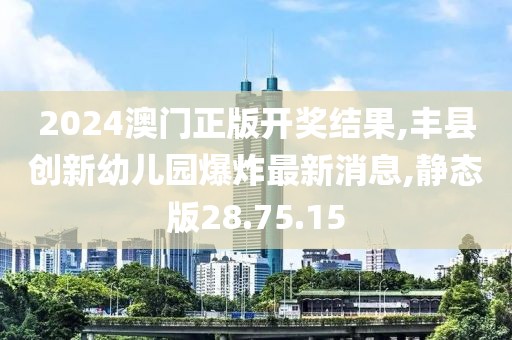 2024澳门正版开奖结果,丰县创新幼儿园爆炸最新消息,静态版28.75.15
