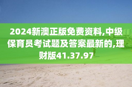 2024新澳正版免费资料,中级保育员考试题及答案最新的,理财版41.37.97
