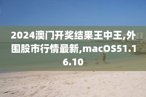 2024澳门开奖结果王中王,外围股市行情最新,macOS51.16.10