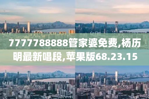 7777788888管家婆免费,杨历明最新唱段,苹果版68.23.15