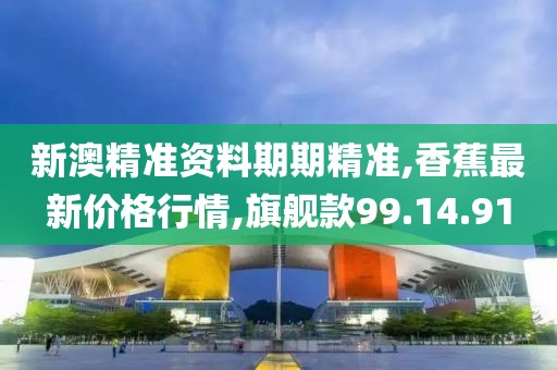 新澳精准资料期期精准,香蕉最新价格行情,旗舰款99.14.91