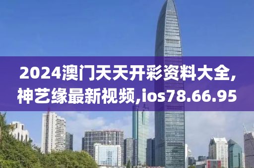 2024澳门天天开彩资料大全,神艺缘最新视频,ios78.66.95