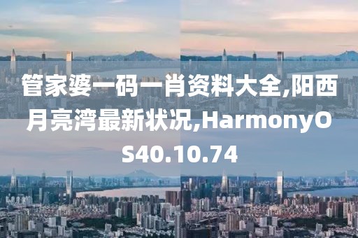 管家婆一码一肖资料大全,阳西月亮湾最新状况,HarmonyOS40.10.74