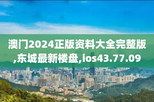 澳门2024正版资料大全完整版,东城最新楼盘,ios43.77.09