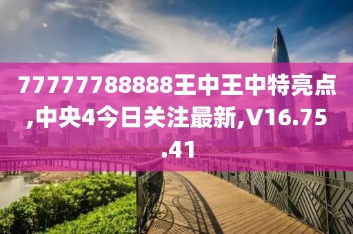 77777788888王中王中特亮点,中央4今日关注最新,V16.75.41