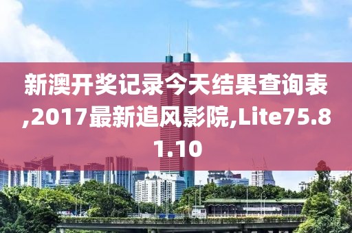 新澳开奖记录今天结果查询表,2017最新追风影院,Lite75.81.10