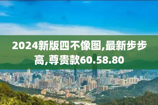 2024新版四不像图,最新步步高,尊贵款60.58.80