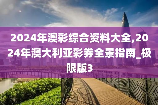 2024年澳彩综合资料大全,2024年澳大利亚彩券全景指南_极限版3