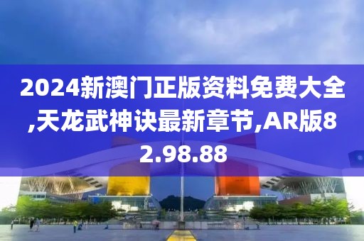 2024新澳门正版资料免费大全,天龙武神诀最新章节,AR版82.98.88