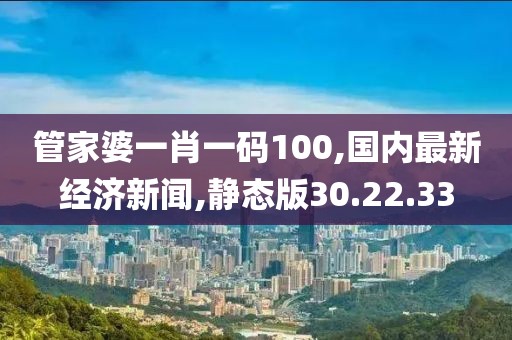 管家婆一肖一码100,国内最新经济新闻,静态版30.22.33