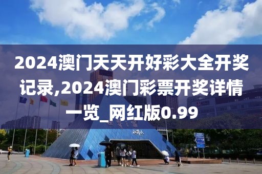 2024澳门天天开好彩大全开奖记录,2024澳门彩票开奖详情一览_网红版0.99
