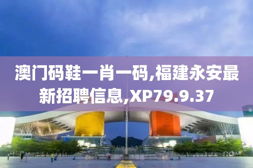 澳门码鞋一肖一码,福建永安最新招聘信息,XP79.9.37