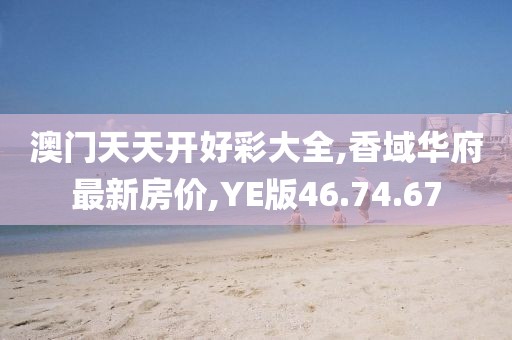 澳门天天开好彩大全,香域华府最新房价,YE版46.74.67
