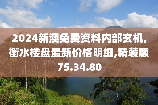 2024新澳免费资料内部玄机,衡水楼盘最新价格明细,精装版75.34.80