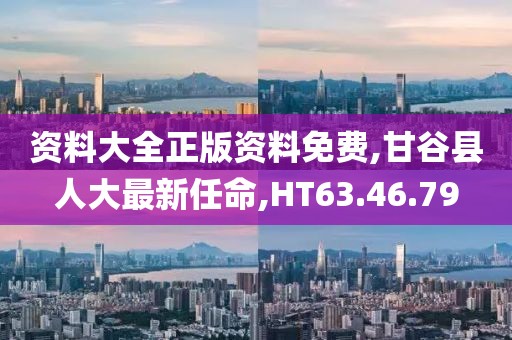 资料大全正版资料免费,甘谷县人大最新任命,HT63.46.79
