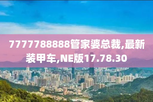 7777788888管家婆总裁,最新装甲车,NE版17.78.30