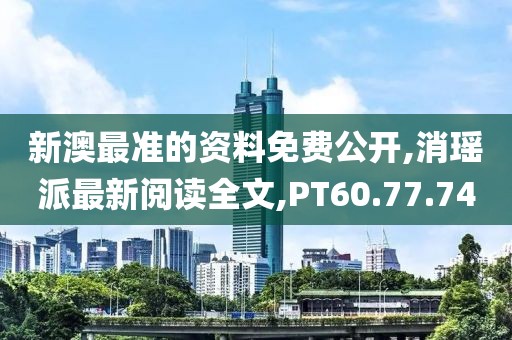 新澳最准的资料免费公开,消瑶派最新阅读全文,PT60.77.74