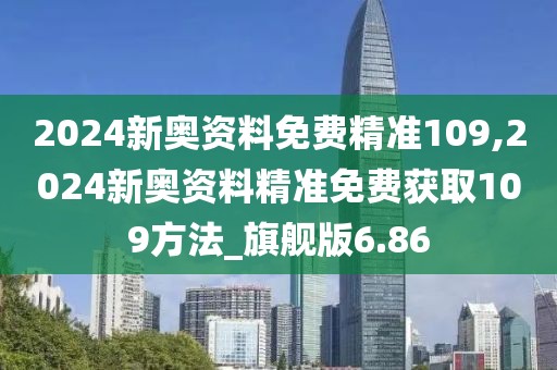 2024新奥资料免费精准109,2024新奥资料精准免费获取109方法_旗舰版6.86