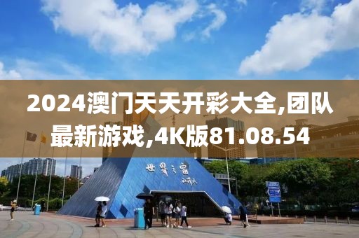 2024澳门天天开彩大全,团队最新游戏,4K版81.08.54