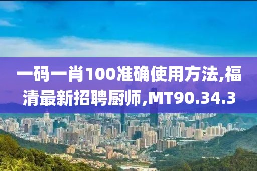 一码一肖100准确使用方法,福清最新招聘厨师,MT90.34.3