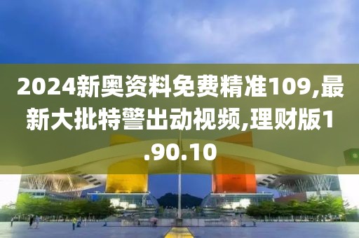 2024新奥资料免费精准109,最新大批特警出动视频,理财版1.90.10