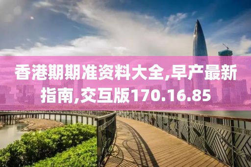 香港期期准资料大全,早产最新指南,交互版170.16.85