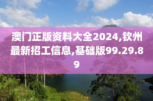 澳门正版资料大全2024,钦州最新招工信息,基础版99.29.89