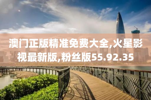 澳门正版精准免费大全,火星影视最新版,粉丝版55.92.35