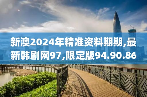 新澳2024年精准资料期期,最新韩剧网97,限定版94.90.86