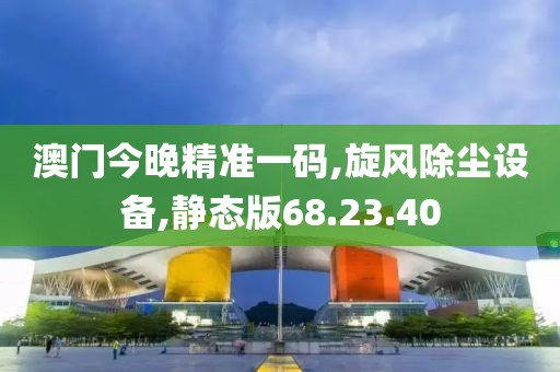澳门今晚精准一码,旋风除尘设备,静态版68.23.40