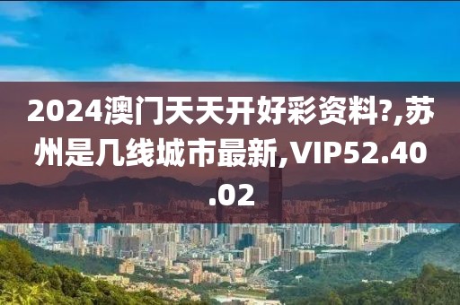 2024澳门天天开好彩资料?,苏州是几线城市最新,VIP52.40.02