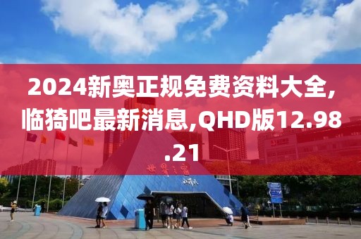 2024新奥正规免费资料大全,临猗吧最新消息,QHD版12.98.21