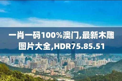 一肖一码100%澳门,最新木雕图片大全,HDR75.85.51