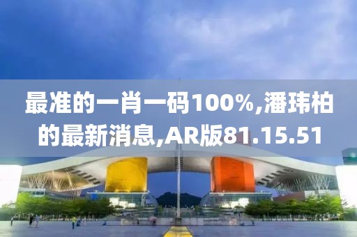 最准的一肖一码100%,潘玮柏的最新消息,AR版81.15.51