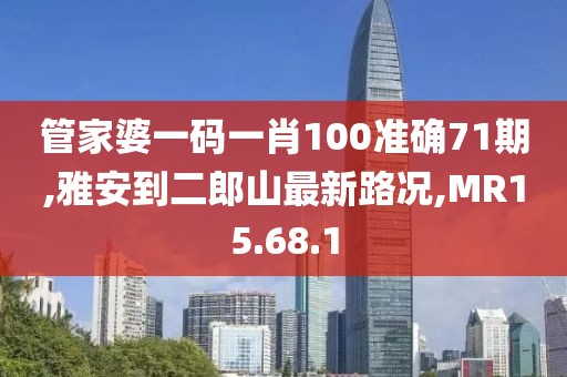 管家婆一码一肖100准确71期,雅安到二郎山最新路况,MR15.68.1