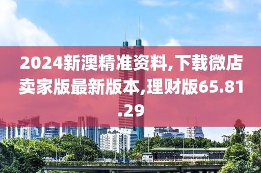 2024新澳精准资料,下载微店卖家版最新版本,理财版65.81.29