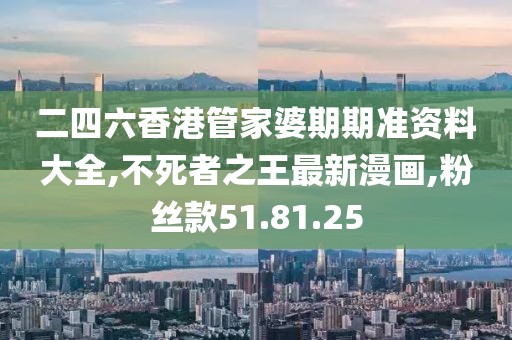 二四六香港管家婆期期准资料大全,不死者之王最新漫画,粉丝款51.81.25
