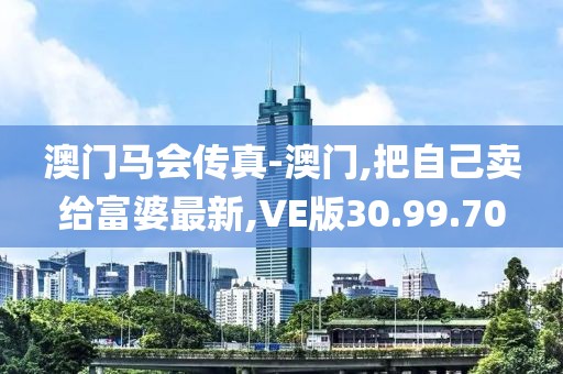 澳门马会传真-澳门,把自己卖给富婆最新,VE版30.99.70