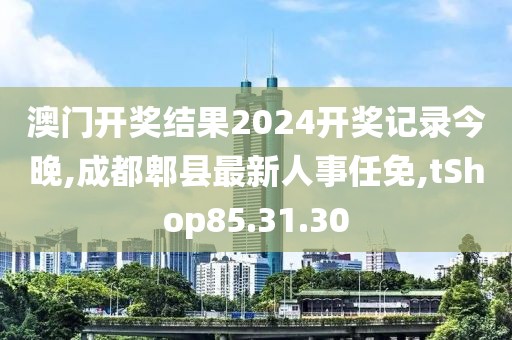 澳门开奖结果2024开奖记录今晚,成都郫县最新人事任免,tShop85.31.30