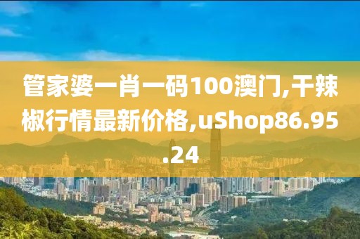 管家婆一肖一码100澳门,干辣椒行情最新价格,uShop86.95.24