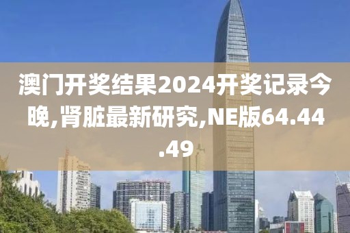 澳门开奖结果2024开奖记录今晚,肾脏最新研究,NE版64.44.49