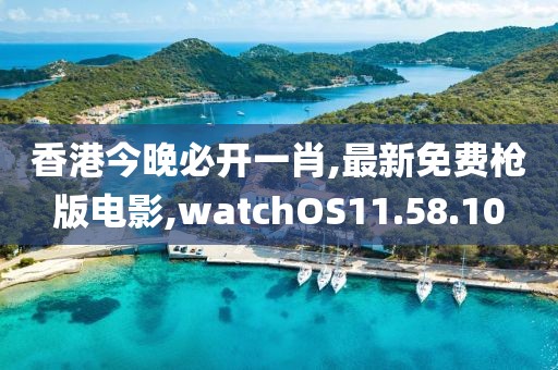 香港今晚必开一肖,最新免费枪版电影,watchOS11.58.10
