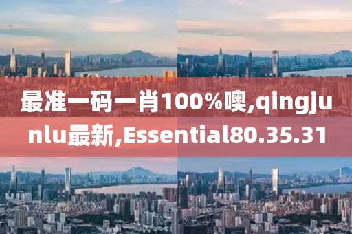 最准一码一肖100%噢,qingjunlu最新,Essential80.35.31
